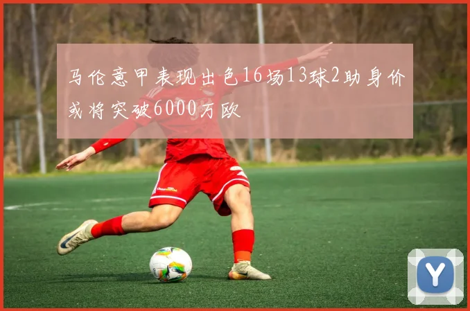 马伦意甲表现出色16场13球2助身价或将突破6000万欧