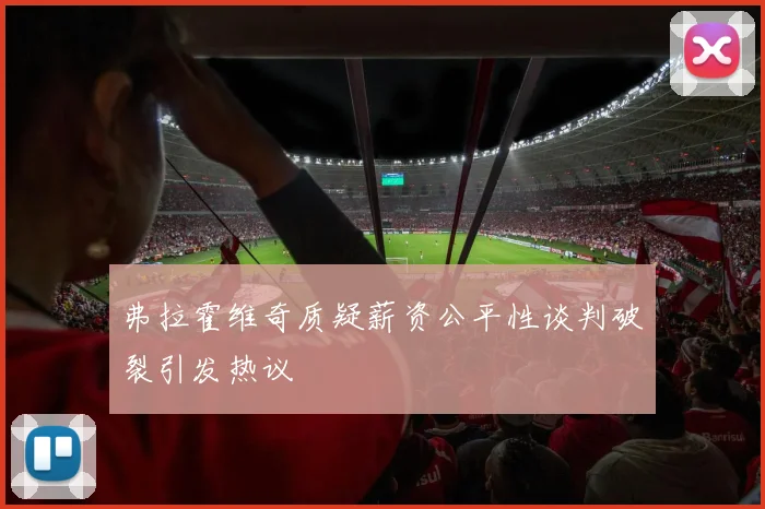 弗拉霍维奇质疑薪资公平性谈判破裂引发热议