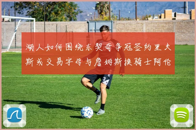 湖人如何围绕东契奇争冠签约里夫斯或交易字母与詹姆斯换骑士阿伦