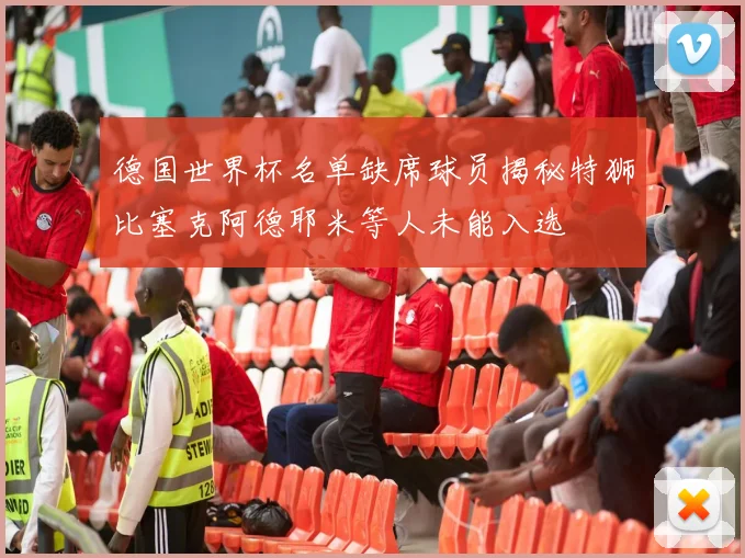 德国世界杯名单缺席球员揭秘特狮比塞克阿德耶米等人未能入选