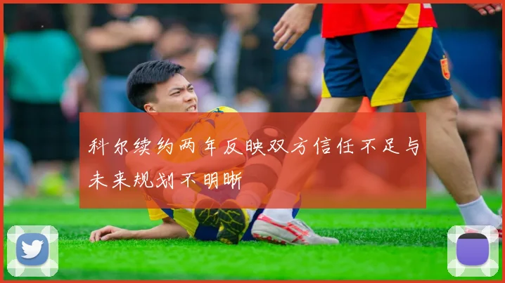 科尔续约两年反映双方信任不足与未来规划不明晰