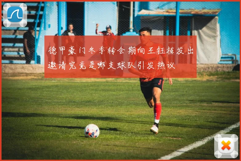 德甲豪门冬季转会期向王钰栋发出邀请究竟是哪支球队引发热议