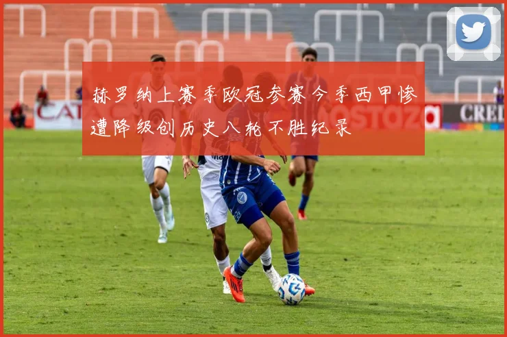 赫罗纳上赛季欧冠参赛今季西甲惨遭降级创历史八轮不胜纪录