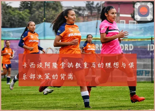 卡西谈阿隆索执教皇马的理想与俱乐部决策的背离