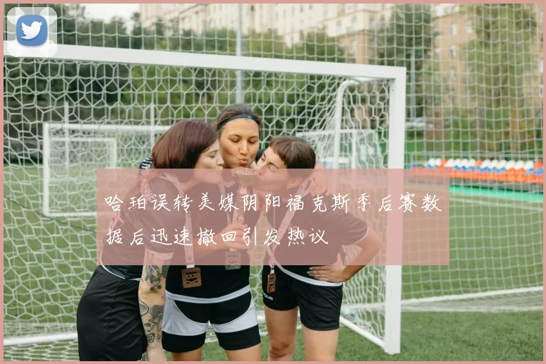 哈珀误转美媒阴阳福克斯季后赛数据后迅速撤回引发热议
