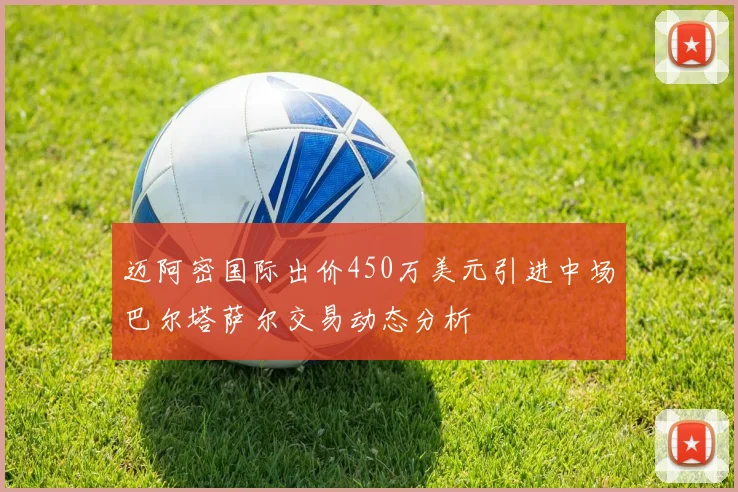 迈阿密国际出价450万美元引进中场巴尔塔萨尔交易动态分析